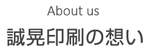 誠晃印刷の想い About us